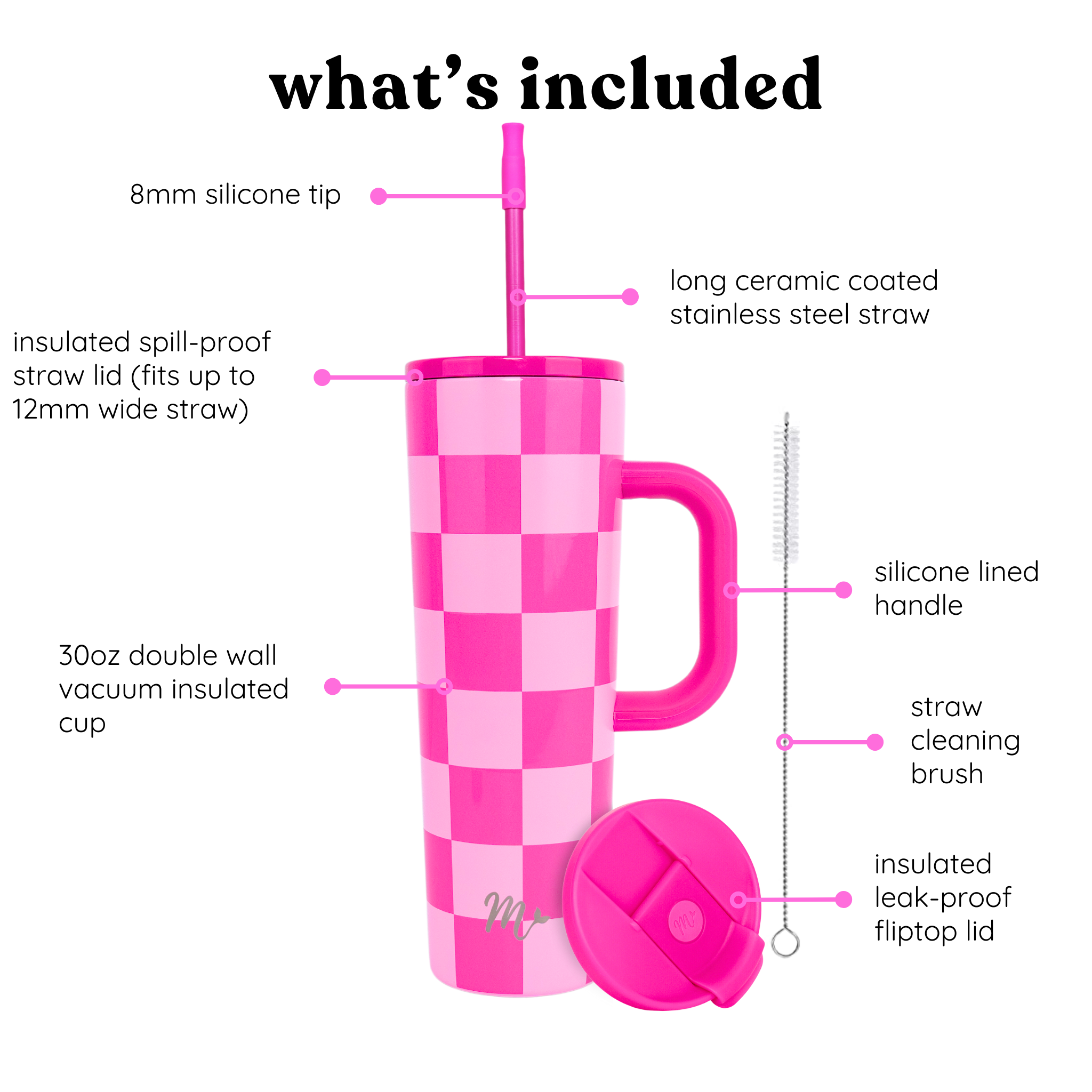 30oz double wall vaccum insulated cup with a pink checkered design, insulated spill-proof straw lid, long ceramic coated stainless steel straw, 8mm silicone tip, silicone lined pink handle, straw cleaning brush and an insulated, leak-proof, pink, fliptop lid